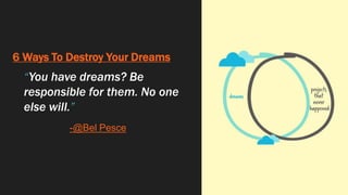 6 Ways To Destroy Your Dreams
“You have dreams? Be
responsible for them. No one
else will.”
-@Bel Pesce
 