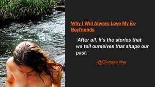 Why I Will Always Love My Ex-
Boyfriends
“After all, it’s the stories that
we tell ourselves that shape our
past.”
-@Clari...