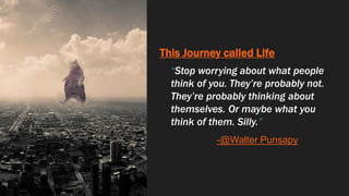This Journey called Life
“Stop worrying about what people
think of you. They’re probably not.
They’re probably thinking ab...