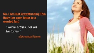 No, I Am Not Crowdfunding This
Baby (an open letter to a
worried fan)
“We’re artists, not art
factories.”
-@Amanda Palmer
 