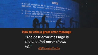 How to write a great error message
“The best error message is
the one that never shows
up.” -@Thomas Fuchs
 