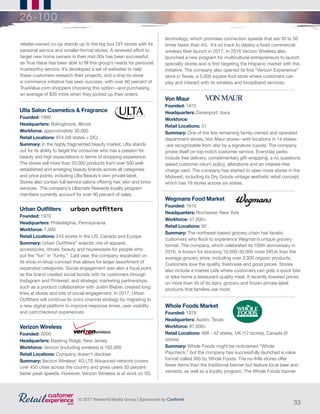 33
© 2017 Networld Media Group | Sponsored by Confirmit
26-100
Ulta Salon Cosmetics & Fragrance
Founded: 1990
Headquarters: Bolingbrook, Illinois
Workforce: approximately 30,000
Retail Locations: 974 (48 states + DC)
Summary: In the highly fragmented beauty market, Ulta stands
out for its ability to target the consumer who has a passion for
beauty and high expectations in terms of shopping experience.
The stores sell more than 20,000 products from over 500 well-
established and emerging beauty brands across all categories
and price points, including Ulta Beauty’s own private label.
Stores also contain full-service salons offering hair, skin and brow
services. The company’s Ultamate Rewards loyalty program
members currently account for over 90 percent of sales.
Verizon Wireless
Founded: 2000
Headquarters: Basking Ridge, New Jersey
Workforce: Verizon (including wireless) is 162,000
Retail Locations: Company doesn’t disclose
Summary: Verizon Wireless’ 4G LTE Advanced network covers
over 450 cities across the country and gives users 50 percent
faster peak speeds. However, Verizon Wireless is at work on 5G
Urban Outfitters
Founded: 1970
Headquarters: Philadelphia, Pennsylvania
Workforce: 7,000
Retail Locations: 243 stores in the US, Canada and Europe
Summary: Urban Outfitters’’ eclectic mix of apparel,
accessories, shoes, beauty and housewares for people who
put the “fun” in “funky.” Last year, the company expanded on
its shop-in-shop concept that allows for larger assortment of
expanded categories. Social engagement was also a focal point,
as the brand created social bonds with its customers through
Instagram and Pinterest, and strategic marketing partnerships,
such as a product collaboration with Justin Bieber, created long
lines at stores and lots of social engagement. In 2017, Urban
Outfitters will continue its omni-channel strategy by migrating to
a new digital platform to improve response times, user visibility
and cart/checkout experiences.
Von Maur
Founded: 1872
Headquarters: Davenport, Iowa
Workforce:
Retail Locations: 31
Summary: One of the few remaining family-owned and operated
department stores, Von Maur stores--with locations in 14 states-
-are recognizable from afar by a signature cupola. The company
prides itself on top-notch customer service. Everyday perks
include free delivery, complimentary gift-wrapping, a no questions
asked customer return policy, alterations and an interest-free
charge card. The company has started to open more stores in the
Midwest, including its Dry Goods vintage aesthetic retail concept,
which has 19 stores across six states.
Wegmans Food Market
Founded: 1916
Headquarters: Rochester, New York
Workforce: 47,000+
Retail Locations: 92
Summary: The northeast-based grocery chain has fanatic
customers who flock to experience Wegman’s unique grocery
format. The company, which celebrated its 100th anniversary in
2016, is known for stocking 10,000-30,000 more SKUs than the
average grocery store, including over 3,000 organic products.
Customers love the quality, freshness and good prices. Stores
also include a market café where customers can grab a quick bite
or take home a restaurant-quality meal. It recently lowered prices
on more than 40 of its dairy, grocery and frozen private label
products that families use most.
technology, which promises connection speeds that are 30 to 50
times faster than 4G. It’s on track to deploy a fixed commercial
wireless fiber launch in 2017. In 2016 Verizon Wireless also
launched a new program for multicultural entrepreneurs to launch
specialty stores and is first targeting the Hispanic market with this
initiative. The company also opened its first “Verizon Experience”
store in Texas, a 5,000 square-foot store where customers can
play and interact with its wireless and broadband services.
retailer-owned co-op stands up to the big box DIY stores with its
personal service and smaller-format stores. A renewed effort to
target new home owners in their mid-30s has been successful,
as True Value has been able to fill this group’s needs for personal,
trustworthy service. It’s developed a set of websites to help
these customers research their projects, and a ship-to-store
e-commerce initiative has seen success, with over 80 percent of
TrueValue.com shoppers choosing this option--and purchasing
an average of $35 more when they picked up their orders.
Whole Foods Market
Founded: 1978
Headquarters: Austin, Texas
Workforce: 87,000+
Retail Locations: 468 - 42 states, UK (12 stores), Canada (9
stores)
Summary: Whole Foods might be nicknamed “Whole
Paycheck,” but the company has successfully launched a value
format called 365 by Whole Foods. The no-frills stores offer
fewer items than the traditional banner but feature local beer and
vendors, as well as a loyalty program. The Whole Foods banner
 