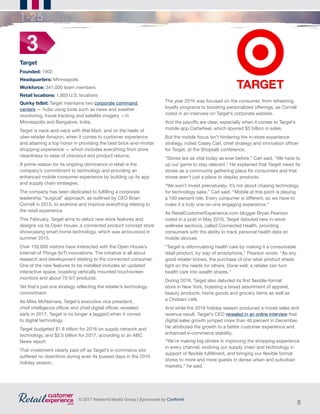 8
© 2017 Networld Media Group | Sponsored by Confirmit
1-25
Target
Founded: 1902
Headquarters: Minneapolis
Workforce: 341,000 team members
Retail locations: 1,803 U.S. locations
Quirky tidbit: Target maintains two corporate command
centers — hubs using tools such as news and weather
monitoring, travel tracking and satellite imagery —in
Minneapolis and Bangalore, India.
Target is neck-and-neck with Wal-Mart, and on the heels of
uber-retailer Amazon, when it comes to customer experience
and attaining a top honor in providing the best brick-and-mortar
shopping experience — which includes everything from store
cleanliness to ease of checkout and product returns.
A prime reason for its ongoing dominance in retail is the
company’s commitment to technology and providing an
enhanced mobile consumer experience by building up its app
and supply chain strategies.
The company has been dedicated to fulfilling a corporate
leadership “surgical” approach, as outlined by CEO Brian
Cornell in 2015, to examine and improve everything relating to
the retail experience.
This February, Target aims to debut new store features and
designs via its Open House, a connected product concept store
showcasing smart home technology, which was announced in
summer 2015.
Over 150,000 visitors have interacted with the Open House’s
Internet of Things (IoT) innovations. The initiative is all about
research and development relating to the connected consumer.
One of the new features to be installed includes an updated
interactive space, boasting vertically mounted touchscreen
monitors and about 70 IoT products.
Yet that’s just one strategy reflecting the retailer’s technology
commitment.
As Mike McNamara, Target’s executive vice president,
chief intelligence officer and chief digital officer, revealed
early in 2017, Target is no longer a laggard when it comes
to digital technology.
Target budgeted $1.8 billion for 2016 on supply network and
technology, and $2.5 billion for 2017, according to an ABC
News report.
That investment clearly paid off as Target’s e-commerce site
suffered no downtime during even its busiest days in the 2016
holiday season.
3
The year 2016 was focused on the consumer, from refreshing
loyalty programs to boosting personalized offerings, as Cornell
noted in an interview on Target’s corporate website.
And the payoffs are clear, especially when it comes to Target’s
mobile app Cartwheel, which spurred $3 billion in sales.
But the mobile focus isn’t hindering the in-store experience
strategy, noted Casey Carl, chief strategy and innovation officer
for Target, at the Shoptalk conference.
“Stores are as vital today as ever before,” Carl said. “We have to
up our game to stay relevant.” He explained that Target views its
stores as a community gathering place for consumers and that
stores aren’t just a place to display products.
“We won’t invest prematurely; it’s not about chasing technology
for technology sake,” Carl said. “Mobile at this point is playing
a 100 percent role. Every consumer is different, so we have to
make it a truly one-on-one engaging experience.”
As RetailCustomerExperience.com blogger Bryan Pearson
noted in a post in May 2016, Target debuted new in-store
wellness sections, called Connected Health, providing
consumers with the ability to track personal health data on
mobile devices.
“Target is reformulating health care by making it a consumable
retail product, by way of smartphone,” Pearson wrote. “As any
good retailer knows, the purchase of one retail product sheds
light on the needs for others. Done well, a retailer can turn
health care into wealth shares.”
During 2016, Target also debuted its first flexible-format
store in New York, boasting a broad assortment of apparel,
beauty products, home goods and grocery items as well as
a Chobani café.
And while the 2016 holiday season produced a mixed sales and
revenue result, Target’s CEO revealed in an online interview that
digital sales growth jumped more than 40 percent in December.
He attributed the growth to a better customer experience and
enhanced e-commerce stability.
“We’re making big strides in improving the shopping experience
in every channel, evolving our supply chain and technology in
support of flexible fulfillment, and bringing our flexible format
stores to more and more guests in dense urban and suburban
markets,” he said.
 
