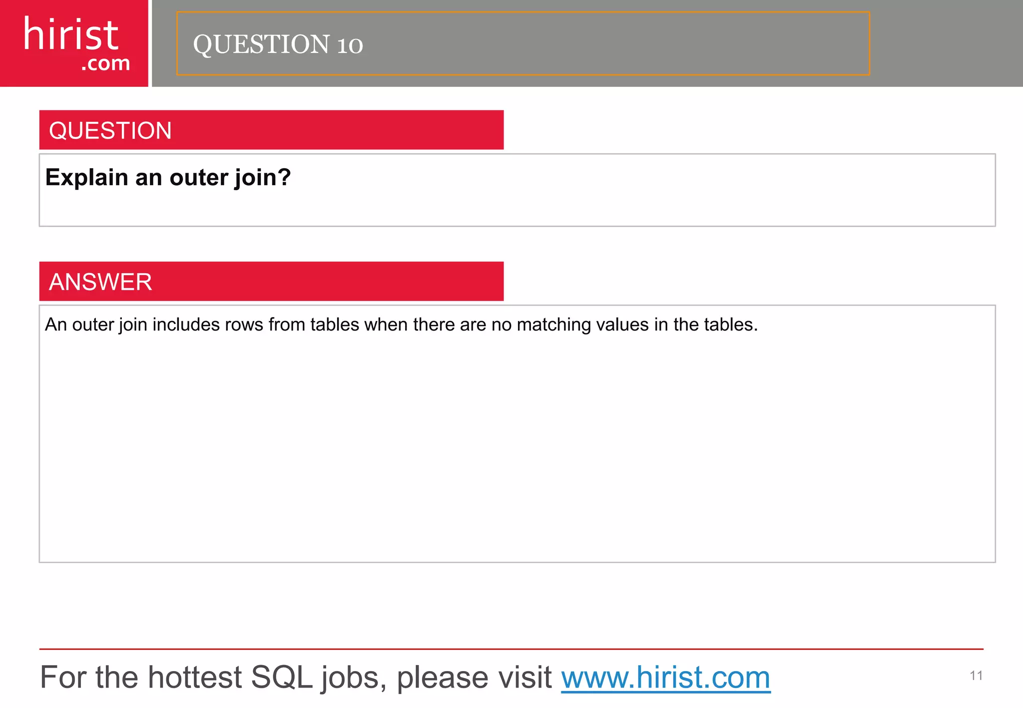 For the hottest SQL jobs, please visit www.hirist.com 
hirist 
.com 
Explainanouterjoin? 
11 
QUESTION 
Anouterjoinincludesrowsfromtableswhentherearenomatchingvaluesinthetables. 
ANSWER 
QUESTION 10  