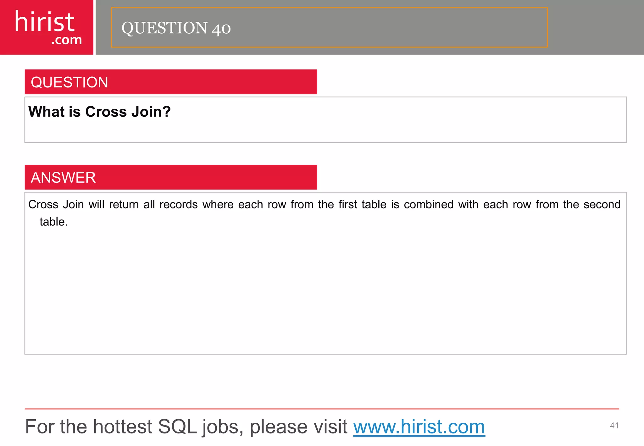 For the hottest SQL jobs, please visit www.hirist.com 
hirist 
.com 
WhatisCrossJoin? 
41 
QUESTION 
CrossJoinwillreturnallrecordswhereeachrowfromthefirsttableiscombinedwitheachrowfromthesecondtable. 
ANSWER 
QUESTION 40  