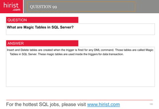 For the hottest SQL jobs, please visit www.hirist.com 
hirist 
.com 
WhatareMagicTablesinSQLServer? 
100 
QUESTION 
InsertandDeletetablesarecreatedwhenthetriggerisfiredforanyDMLcommand.ThosetablesarecalledMagicTablesinSQLServer.Thesemagictablesareusedinsidethetriggersfordatatransaction. 
ANSWER 
QUESTION 99  