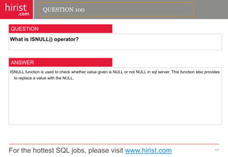For the hottest SQL jobs, please visit www.hirist.com 
hirist 
.com 
WhatisISNULL()operator? 
101 
QUESTION 
ISNULLfunctionisusedtocheckwhethervaluegivenisNULLornotNULLinsqlserver.ThisfunctionalsoprovidestoreplaceavaluewiththeNULL. 
ANSWER 
QUESTION 100  