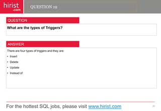 For the hottest SQL jobs, please visit www.hirist.com 
hirist 
.com 
WhatarethetypesofTriggers? 
20 
QUESTION 
Therearefourtypesoftriggersandtheyare: 
•Insert 
•Delete 
•Update 
•Insteadof 
ANSWER 
QUESTION 19  