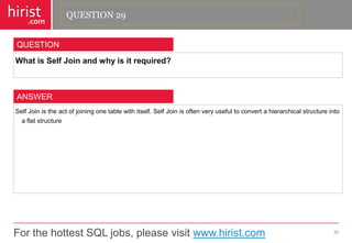 For the hottest SQL jobs, please visit www.hirist.com 
hirist 
.com 
WhatisSelfJoinandwhyisitrequired? 
30 
QUESTION 
SelfJoinistheactofjoiningonetablewithitself.SelfJoinisoftenveryusefultoconvertahierarchicalstructureintoaflatstructure 
ANSWER 
QUESTION 29  