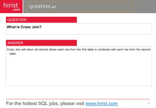 For the hottest SQL jobs, please visit www.hirist.com 
hirist 
.com 
WhatisCrossJoin? 
41 
QUESTION 
CrossJoinwillreturnallrecordswhereeachrowfromthefirsttableiscombinedwitheachrowfromthesecondtable. 
ANSWER 
QUESTION 40  
