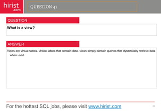 For the hottest SQL jobs, please visit www.hirist.com 
hirist 
.com 
Whatisaview? 
42 
QUESTION 
Viewsarevirtualtables.Unliketablesthatcontaindata,viewssimplycontainqueriesthatdynamicallyretrievedatawhenused. 
ANSWER 
QUESTION 41  