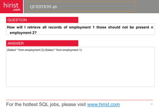 For the hottest SQL jobs, please visit www.hirist.com 
hirist 
.com 
HowwillIretrieveallrecordsofemployment1thoseshouldnotbepresentnemployment2? 
47 
QUESTION 
(Select*fromemployment2)-(Select*fromemployment1). 
ANSWER 
QUESTION 46  