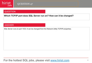 For the hottest SQL jobs, please visit www.hirist.com 
hirist 
.com 
WhichTCP/IPportdoesSQLServerrunon?Howcanitbechanged? 
48 
QUESTION 
SQLServerrunsonport1433.ItcanbechangedfromtheNetworkUtilityTCP/IPproperties. 
ANSWER 
QUESTION 47  
