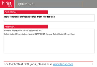 For the hottest SQL jobs, please visit www.hirist.com 
hirist 
.com 
Howtofetchcommonrecordsfromtwotables? 
62 
QUESTION 
Commonrecordsresultsetcanbeachievedby-. 
SelectstudentIDfromstudent.<strong>INTERSECT</strong>SelectStudentIDfromExam 
ANSWER 
QUESTION 61  