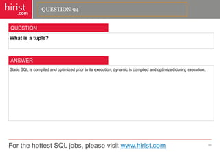 For the hottest SQL jobs, please visit www.hirist.com 
hirist 
.com 
Whatisatuple? 
95 
QUESTION 
StaticSQLiscompiledandoptimizedpriortoitsexecution;dynamiciscompiledandoptimizedduringexecution. 
ANSWER 
QUESTION 94  