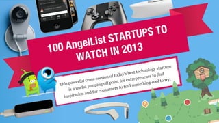 100 AngelList STARTUPS TO
WATCH IN 2013
This powerful cross-section of today’s best technology startups
is a useful jumping off point for entrepreneurs to find
inspiration and for consumers to find something cool to try.
 