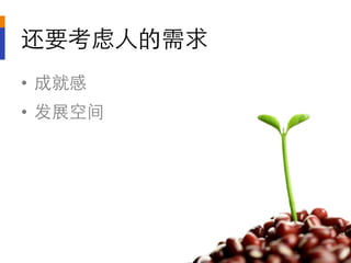 还要考虑人的需求	

•  成就感	

•  发展空间	

 