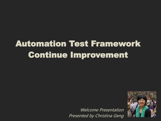 Automation Test Framework
  Continue Improvement




               Welcome Presentation
          Presented by Christina Geng
 