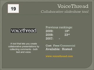 Previous rankings: 2009: 19 th   2008:  23 rd   2007:  - Cost:  Free /Commercial Available:  Hosted www.voicethread.com   A tool that lets you create collaborative presentations by collecting comments - both text and voice. 19 