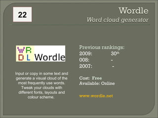 Previous rankings: 2009: 30 th   008:    - 2007:   - Cost:  Free Available: Online www.wordle.net   Input or copy in some text and generate a visual cloud of the most frequently use words. Tweak your clouds with different fonts, layouts and colour scheme.  22 