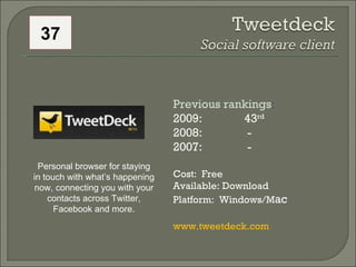 Previous rankings : 2009: 43 rd   2008:   - 2007:   - Cost:  Free Available: Download Platform:  Windows/M ac www.tweetdeck.com Personal browser for staying in touch with what’s happening now, connecting you with your contacts across Twitter, Facebook and more. 37 