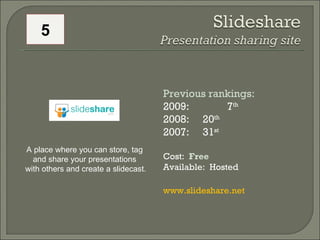 Previous rankings: 2009:   7 th   2008:  20 th   2007:  31 st   Cost:  Free Available:  Hosted www.slideshare.net   A place where you can store, tag  and share your presentations  with others and create a slidecast. 5 