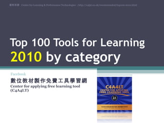 Top 100 Tools for Learning  2010  by category 數位教材製作免費工具學習網  Center for applying free learning tool (C4A4LT) 資料來源  Centre for Learning & Performance Technologies  ; http://c4lpt.co.uk/recommended/top100-2010.html Facebook 
