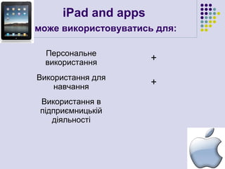 iPad and apps
може використовуватись для:

  Персональне
  використання        +
Використання для
    навчання          +
 Використання в
 підприємницькій
    діяльності
 