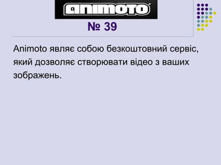 № 39
Animoto являє собою безкоштовний сервіс,
який дозволяє створювати відео з ваших
зображень.
 