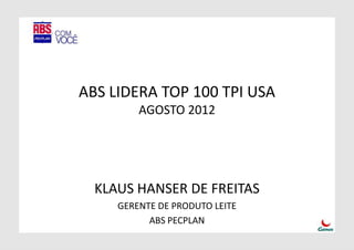 ABS LIDERA TOP 100 TPI USA
         AGOSTO 2012




  KLAUS HANSER DE FREITAS
     GERENTE DE PRODUTO LEITE
           ABS PECPLAN
 
