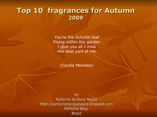 Top 10  fragrances for Autumn 2009 by Perfume da Rosa Negra http://perfumedarosanegra.blogspot.com Perfume Blog  Brazil ,[object Object],[object Object],[object Object],[object Object],[object Object]