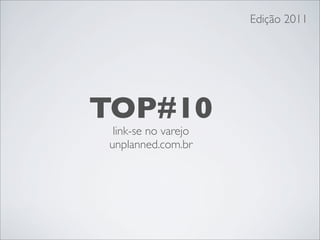 Edição 2011




TOP#10
 link-se no varejo
unplanned.com.br
 