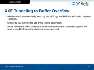 AD VAN C ED




XXE Tunneling to Buffer Overflow
• A buffer overflow vulnerability found by Virtual Forge in ABAP Kernel (...