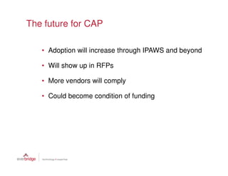 The future for CAP

   • Adoption will increase through IPAWS and beyond

   • Will show up in RFPs

   • More vendors will comply

   • Could become condition of funding
 