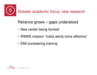 8   Greater academic focus, new research

    Reliance grows – gaps understood
    • New center being formed

    • IPAWS mission “make alerts more effective”

    • EMI considering training
 