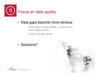9   Focus on data quality

    • Data gaps become more obvious
         - Today, data changes rapidly – usual sources
           need supplementing
         - Citizen sign-ups still low



    • Solutions?
 