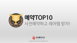 Copyrightⓒ Adways Korea Inc. All Rights Reserved
예약TOP10
사전예약하고 레어템 받자!
 