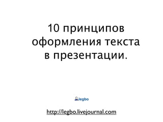 10 принципов
оформления текста
  в презентации.



  http://legbo.livejournal.com