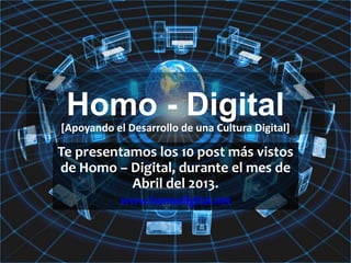 Homo - Digital
Te presentamos los 10 post más vistos
de Homo – Digital, durante el mes de
Abril del 2013.
www.homodigital.net
[Apoyando el Desarrollo de una Cultura Digital]
 