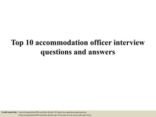 Top 10 accommodation officer interview
questions and answers
Useful materials: • interviewquestions360.com/free-ebook-145-interview-questions-and-answers
• interviewquestions360.com/free-ebook-top-18-secrets-to-win-every-job-interviews
 