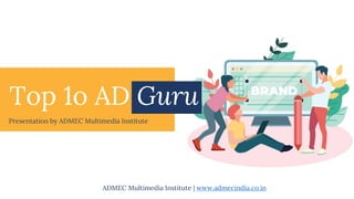 Top 1o AD Guru
Presentation by ADMEC Multimedia Institute
ADMEC Multimedia Institute | www.admecindia.co.in
 