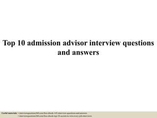 Top 10 admission advisor interview questions
and answers
Useful materials: • interviewquestions360.com/free-ebook-145-interview-questions-and-answers
• interviewquestions360.com/free-ebook-top-18-secrets-to-win-every-job-interviews
 