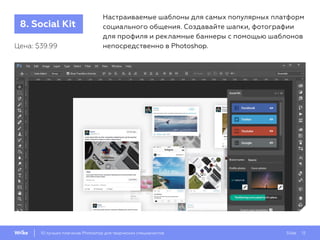 Slide 1210 лучших плагинов Photoshop для творческих специалистов
8. Social Kit
Настраиваемые шаблоны для самых популярных платформ
социального общения. Создавайте шапки, фотографии
для профиля и рекламные баннеры с помощью шаблонов
непосредственно в Photoshop.Цена: $39.99
 