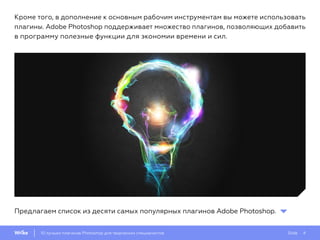 Slide 410 лучших плагинов Photoshop для творческих специалистов
Кроме того, в дополнение к основным рабочим инструментам вы можете использовать
плагины. Adobe Photoshop поддерживает множество плагинов, позволяющих добавить
в программу полезные функции для экономии времени и сил.
Предлагаем список из десяти самых популярных плагинов Adobe Photoshop.
 