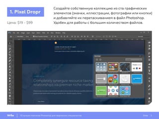 Slide 510 лучших плагинов Photoshop для творческих специалистов
1. Pixel Dropr
Создайте собственную коллекцию из ста графических
элементов (значки, иллюстрации, фотографии или кнопки)
и добавляйте их перетаскиванием в файл Photoshop.
Удобен для работы с большим количеством файлов.Цена: $19 - $99
 