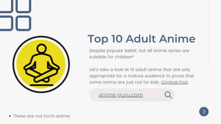 Top 10 Adult Anime
Despite popular belief, not all anime series are
suitable for children*
Let’s take a look at 10 adult anime that are only
appropriate for a mature audience to prove that
some anime are just not for kids. Original Post
anime-guru.com
These are not Ecchi anime.
 
