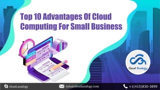Top 10 Advantages Of Cloud
Computing For Small Business
cloud.analogy info@cloudanalogy.com +1(415)830-3899
 