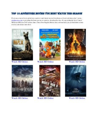 Top 10 Adventure Movies You Must Watch This Season
If you are a movie lover and always wants to watch latest movies from home or from work place don’t worry,
pearlmovies.com is providing the latest movies to watch or download for free. It is providing the list of Latest
Hollywood Movies 2015 release dates. These New English Movies have released and you can find links to their
reviews and release dates here.
Watch HD Online Watch HD Online Watch HD Online
Watch HD Online Watch HD Online Watch HD Online
 