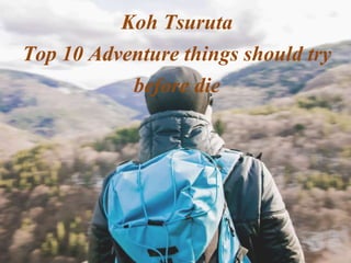 Koh Tsuruta
Top 10 Adventure things should try
before die
 