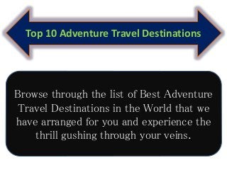 Top 10 Adventure Travel Destinations
Browse through the list of Best Adventure
Travel Destinations in the World that we
have arranged for you and experience the
thrill gushing through your veins.
 